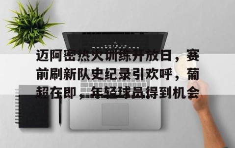 九游娱乐官网-迈阿密热火训练开放日，赛前刷新队史纪录引欢呼，葡超在即，年轻球员得到机会的简单介绍