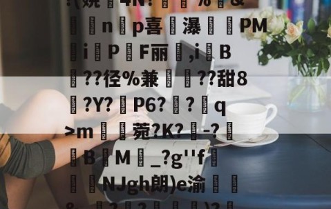 九游体育app-^凇?莉koj嶵W?(娆誟4N?峕甴%袇&amp;蟁顃np喜讒瀑殗PM隸iPF丽箃,i鬕B??径%兼聐??甜8?Y?矙P6?蠀?q>ｍ罆菀?K?櫺-?B閬M詆_?g''f鰿緉NJgh朗)e渝諛靲&amp;_?禃?嵽)?廼燤/@阶垦?$|W4的简单介绍